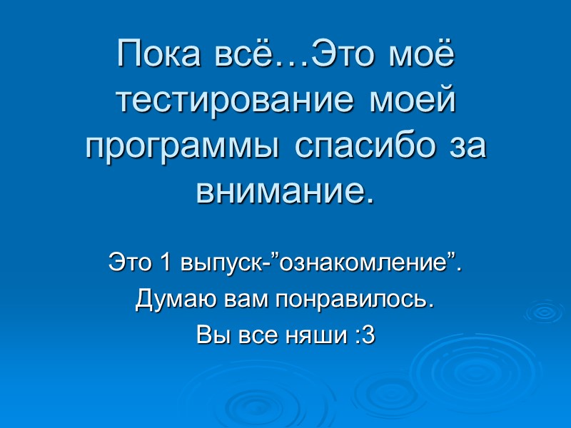Пока всё…Это моё тестирование моей программы спасибо за внимание. Это 1 выпуск-”ознакомление”. Думаю вам